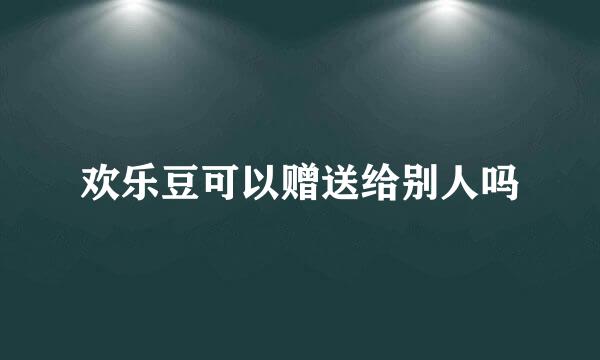 欢乐豆可以赠送给别人吗