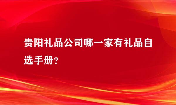 贵阳礼品公司哪一家有礼品自选手册？