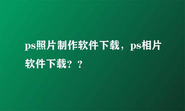 ps照片制作软件下载，ps相片软件下载？？