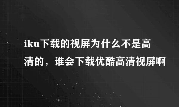 iku下载的视屏为什么不是高清的，谁会下载优酷高清视屏啊