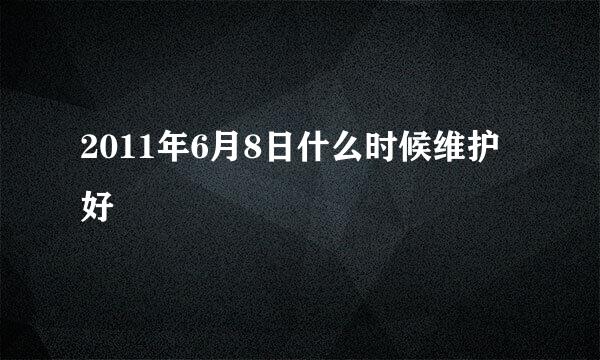 2011年6月8日什么时候维护好