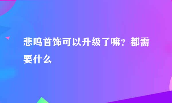 悲鸣首饰可以升级了嘛？都需要什么