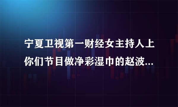 宁夏卫视第一财经女主持人上你们节目做净彩湿巾的赵波一赵总怎么联系,我想做他的加盟商