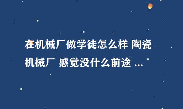 在机械厂做学徒怎么样 陶瓷机械厂 感觉没什么前途 里面就 有些基本的制作工具 出了电器工程外其他都