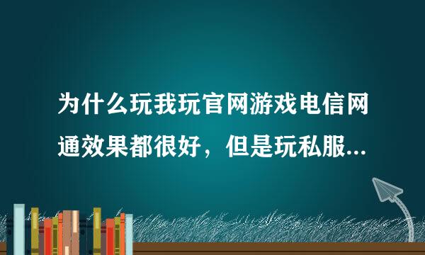 为什么玩我玩官网游戏电信网通效果都很好，但是玩私服的就很卡呢？