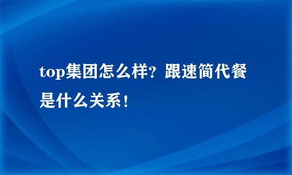 top集团怎么样？跟速简代餐是什么关系！