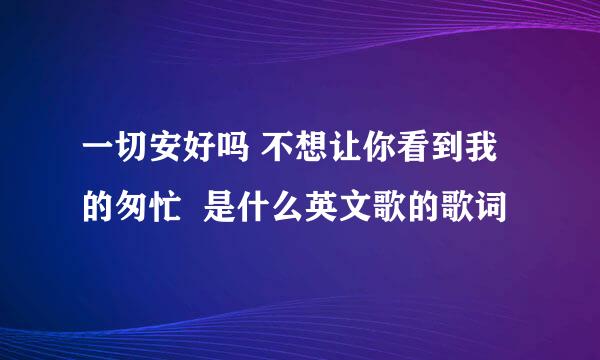 一切安好吗 不想让你看到我的匆忙  是什么英文歌的歌词