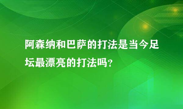 阿森纳和巴萨的打法是当今足坛最漂亮的打法吗？