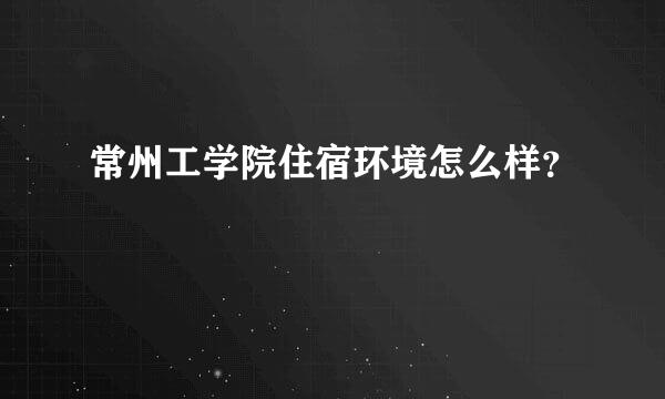 常州工学院住宿环境怎么样？