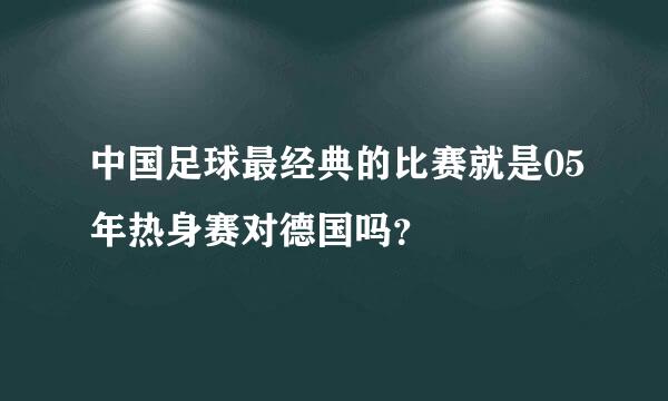 中国足球最经典的比赛就是05年热身赛对德国吗？