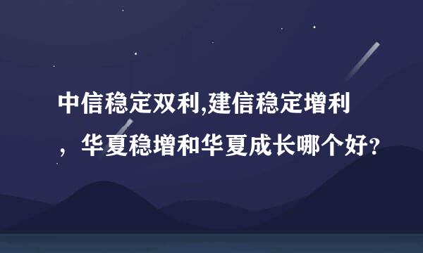 中信稳定双利,建信稳定增利，华夏稳增和华夏成长哪个好？