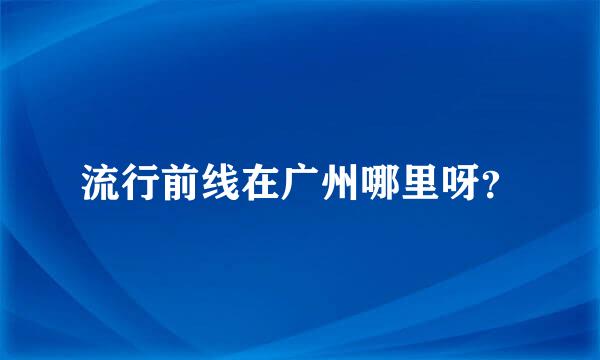 流行前线在广州哪里呀？