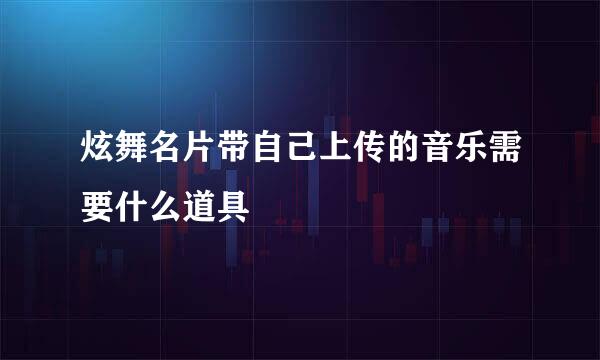 炫舞名片带自己上传的音乐需要什么道具