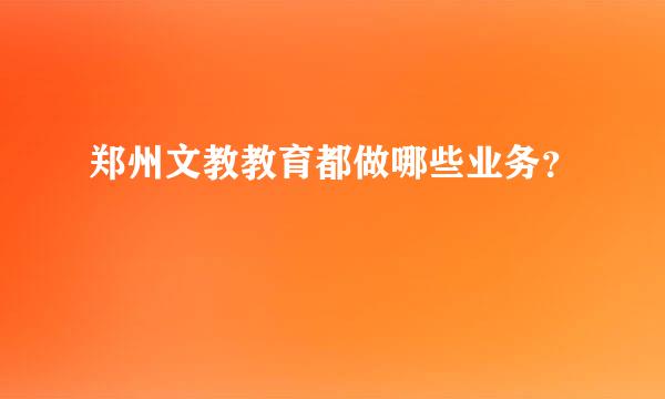 郑州文教教育都做哪些业务？