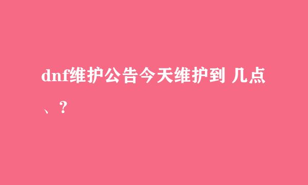 dnf维护公告今天维护到 几点、？