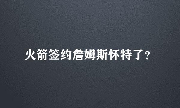 火箭签约詹姆斯怀特了？