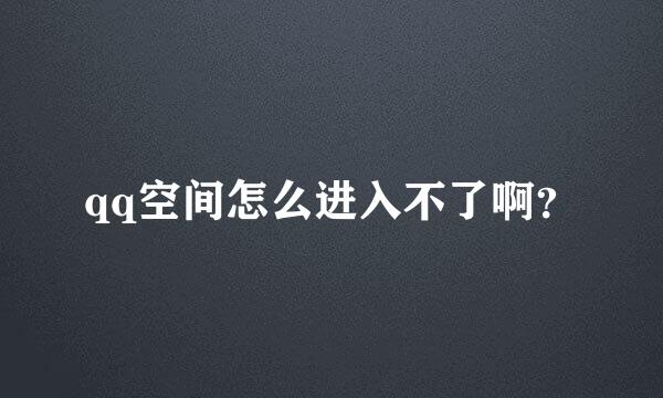 qq空间怎么进入不了啊？