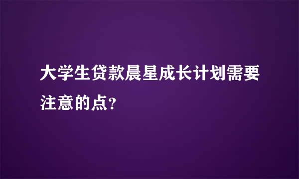 大学生贷款晨星成长计划需要注意的点？