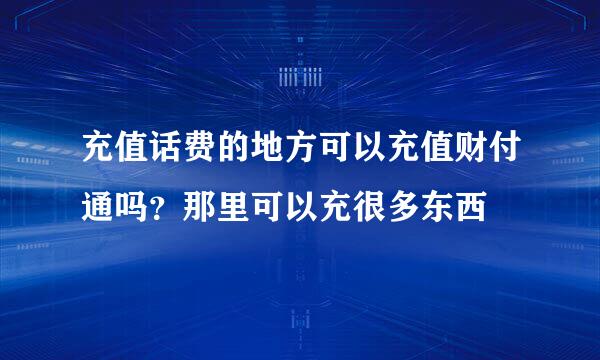 充值话费的地方可以充值财付通吗？那里可以充很多东西