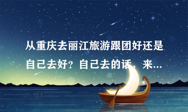 从重庆去丽江旅游跟团好还是自己去好？自己去的话，来回机票大概是多少？丽江的房间好定吗？