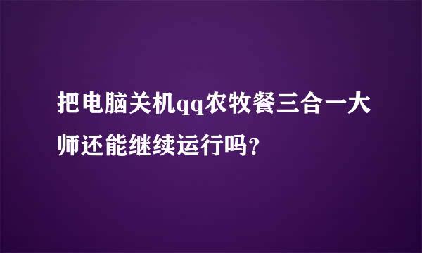 把电脑关机qq农牧餐三合一大师还能继续运行吗？