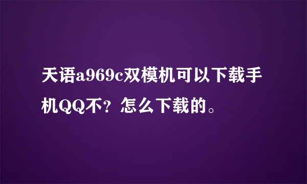 天语a969c双模机可以下载手机QQ不？怎么下载的。