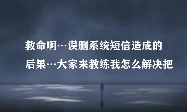 救命啊…误删系统短信造成的后果…大家来教练我怎么解决把