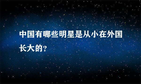 中国有哪些明星是从小在外国长大的？