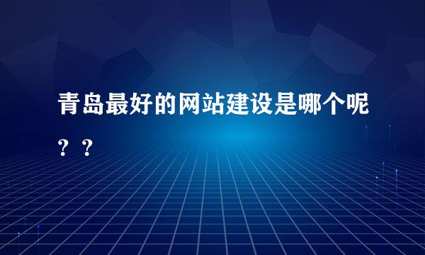 青岛最好的网站建设是哪个呢？？