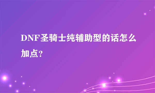 DNF圣骑士纯辅助型的话怎么加点？