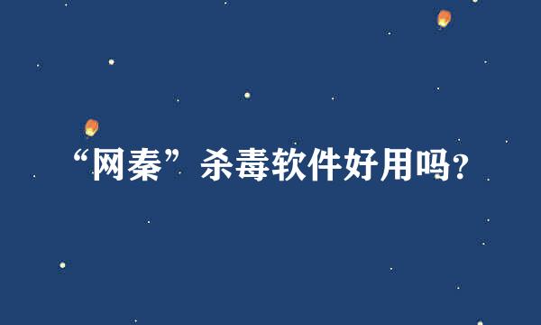 “网秦”杀毒软件好用吗？