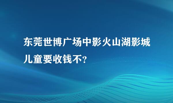 东莞世博广场中影火山湖影城儿童要收钱不？