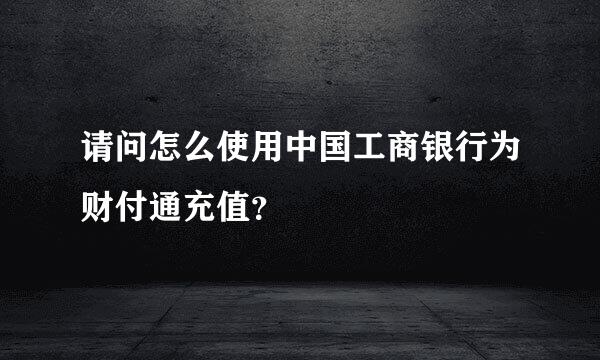 请问怎么使用中国工商银行为财付通充值？