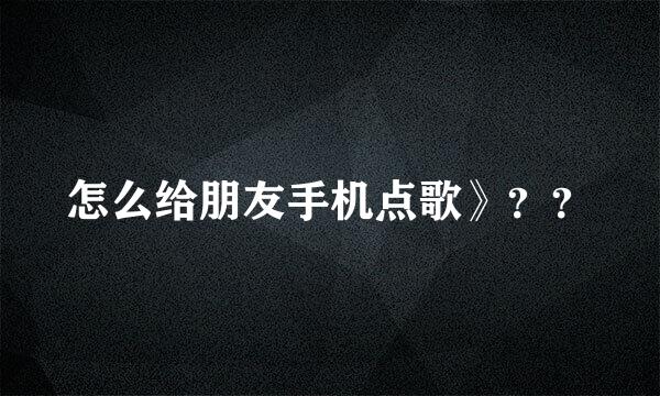 怎么给朋友手机点歌》？？