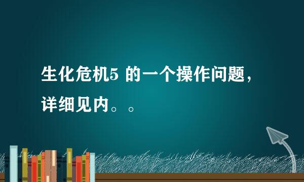 生化危机5 的一个操作问题，详细见内。。