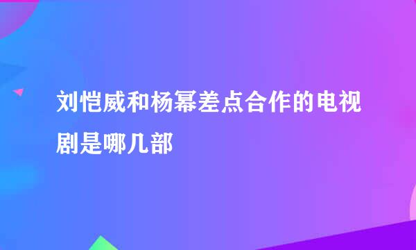 刘恺威和杨幂差点合作的电视剧是哪几部