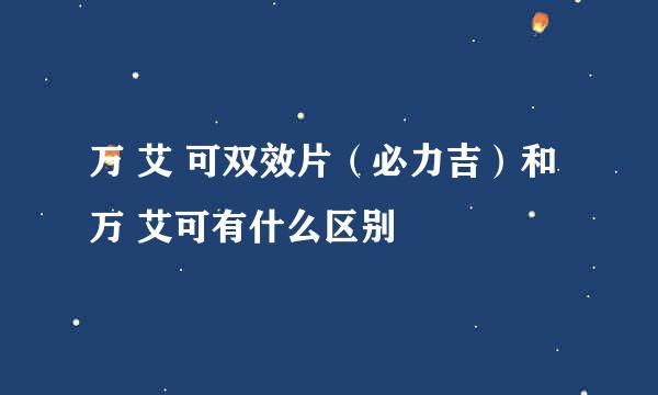 万 艾 可双效片（必力吉）和万 艾可有什么区别