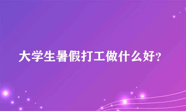 大学生暑假打工做什么好？