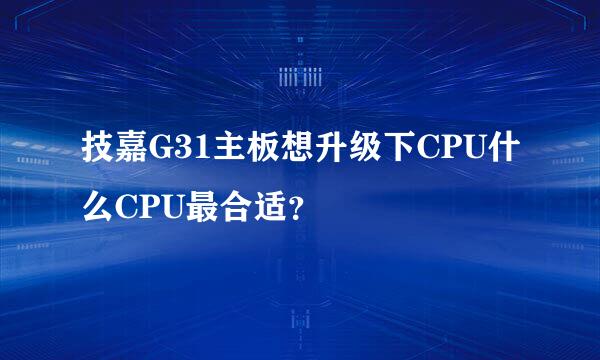 技嘉G31主板想升级下CPU什么CPU最合适？