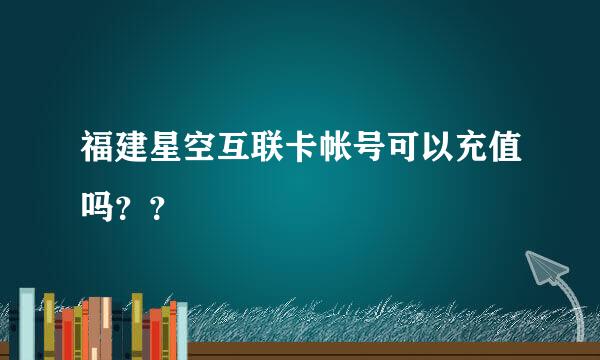 福建星空互联卡帐号可以充值吗？？