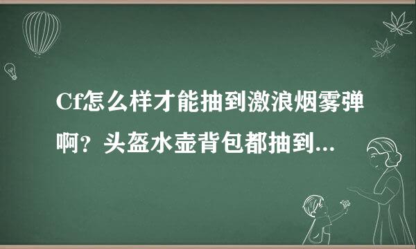 Cf怎么样才能抽到激浪烟雾弹啊？头盔水壶背包都抽到了，差一个就全套。