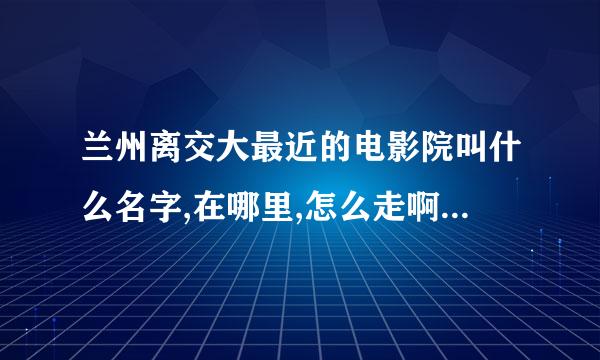 兰州离交大最近的电影院叫什么名字,在哪里,怎么走啊?急~~