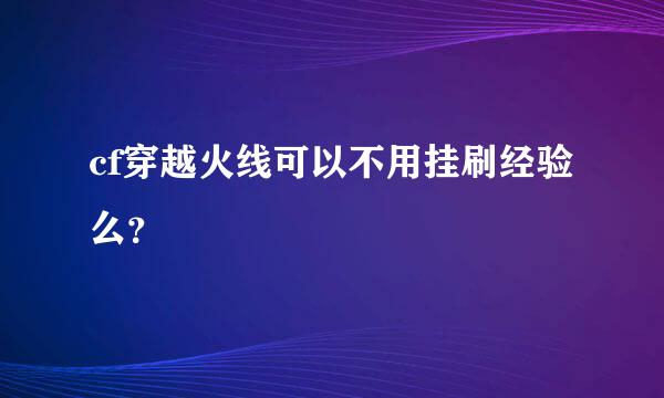 cf穿越火线可以不用挂刷经验么？