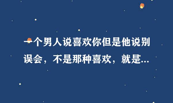 一个男人说喜欢你但是他说别误会，不是那种喜欢，就是不是爱。他说他也没有误会我是喜欢他看到他才那么紧