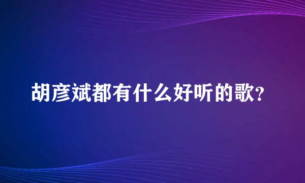 胡彦斌都有什么好听的歌？