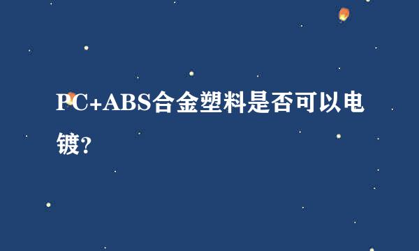 PC+ABS合金塑料是否可以电镀？