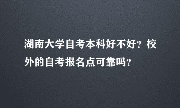 湖南大学自考本科好不好？校外的自考报名点可靠吗？