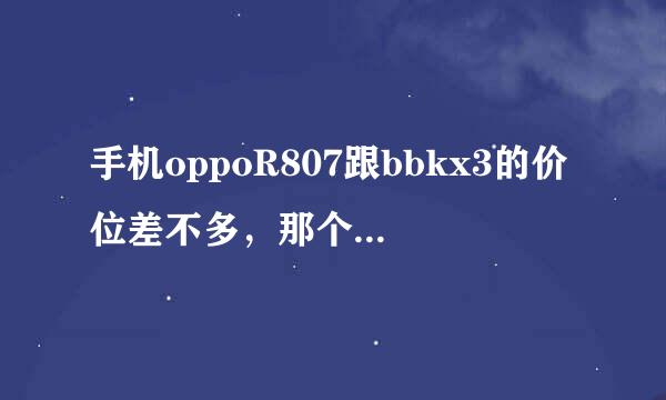 手机oppoR807跟bbkx3的价位差不多，那个性价比比较高啊？？