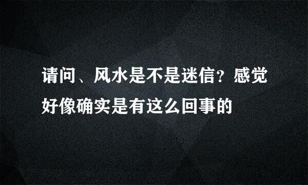 请问、风水是不是迷信？感觉好像确实是有这么回事的