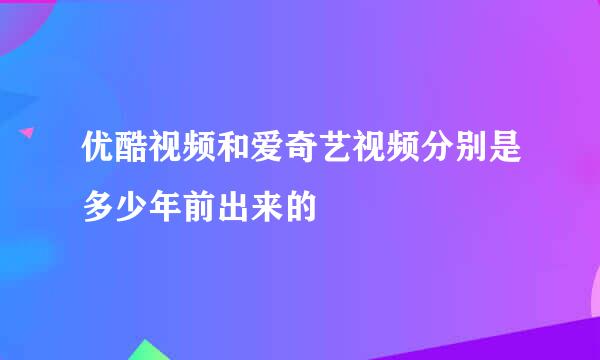 优酷视频和爱奇艺视频分别是多少年前出来的